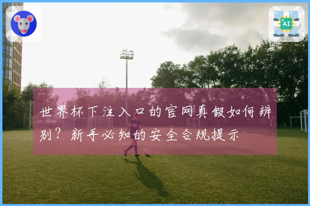 世界杯下注入口的官网真假如何辨别？新手必知的安全合规提示