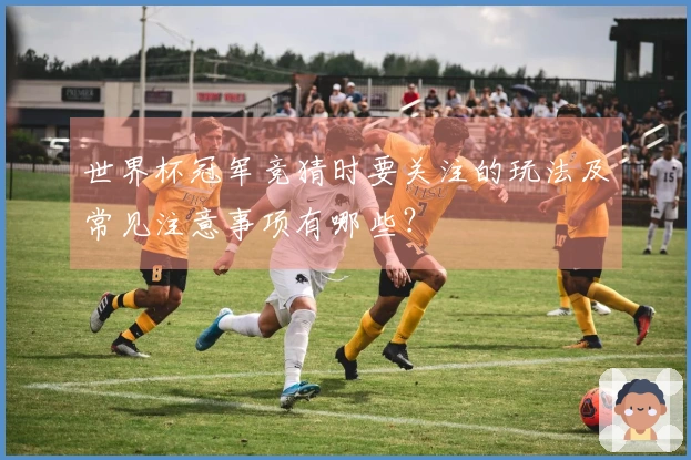 世界杯冠军竞猜时要关注的玩法及常见注意事项有哪些？