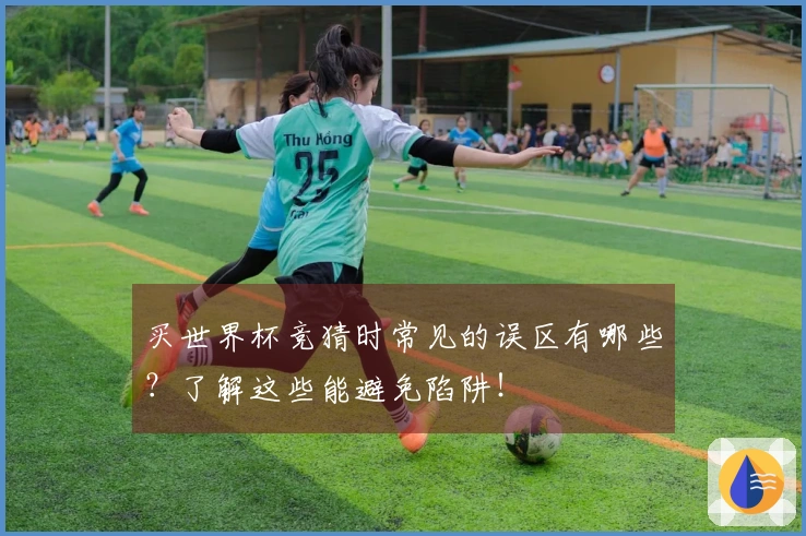 买世界杯竞猜时常见的误区有哪些？了解这些能避免陷阱！