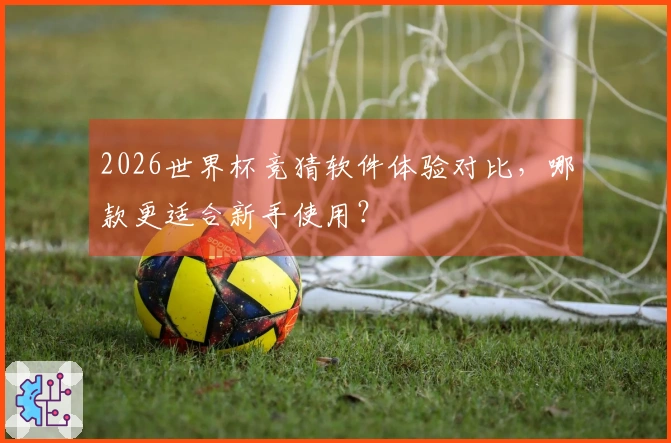 2026世界杯竞猜软件体验对比，哪款更适合新手使用？