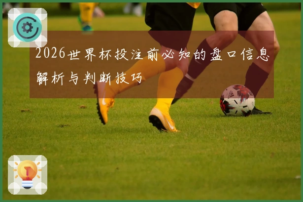 2026世界杯投注前必知的盘口信息解析与判断技巧