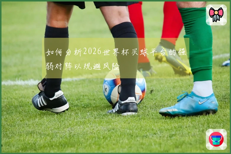 如何分析2026世界杯买球平台的强弱对阵以规避风险