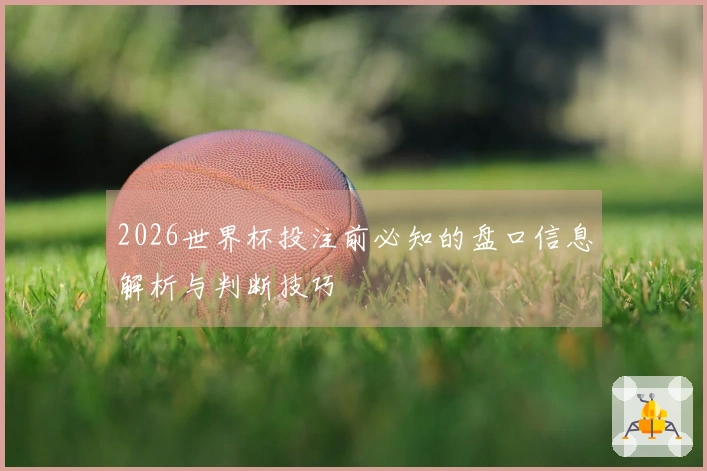 2026世界杯投注前必知的盘口信息解析与判断技巧