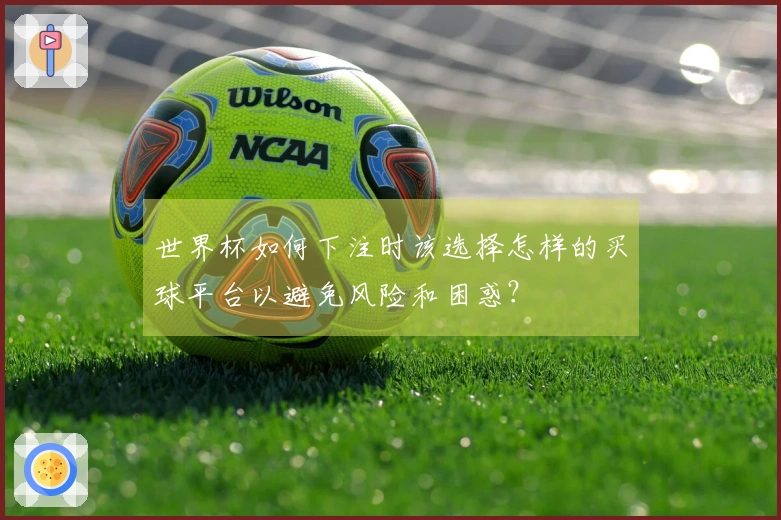 世界杯如何下注时该选择怎样的买球平台以避免风险和困惑？